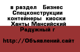  в раздел : Бизнес » Спецконструкции, контейнеры, киоски . Ханты-Мансийский,Радужный г.